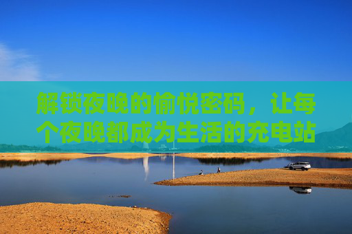 解锁夜晚的愉悦密码,让每个夜晚都成为生活的充电站,解锁夜晚愉悦密码,生活充电站 解锁夜晚的愉悦密码,让每个夜晚都成为生活的充电站,解锁夜晚愉悦密码,生活充电站