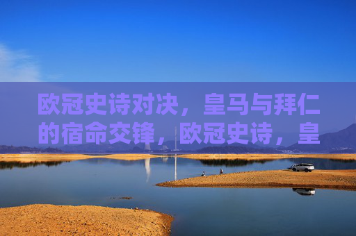 欧冠史诗对决,皇马与拜仁的宿命交锋,欧冠史诗,皇马与拜仁的宿命对决 欧冠史诗对决,皇马与拜仁的宿命交锋,欧冠史诗,皇马与拜仁的宿命对决