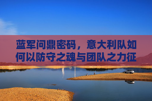 蓝军问鼎密码,意大利队如何以防守之魂与团队之力征服欧洲杯,蓝军以防守之魂与团队之力问鼎欧洲杯 蓝军问鼎密码,意大利队如何以防守之魂与团队之力征服欧洲杯,蓝军以防守之魂与团队之力问鼎欧洲杯
