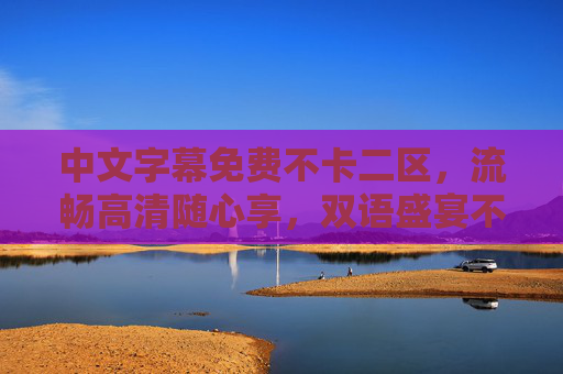 中文字幕免费不卡二区，流畅高清随心享，双语盛宴不错过！中文字幕免费二区，流畅高清双语盛宴随心享