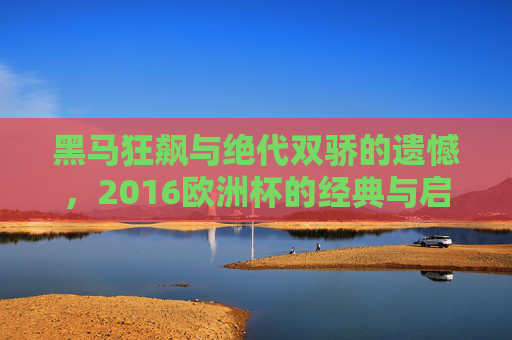 黑马狂飙与绝代双骄的遗憾,2016欧洲杯的经典与启示,黑马狂飙与绝代双骄之憾,2016欧洲杯的经典与启示 黑马狂飙与绝代双骄的遗憾,2016欧洲杯的经典与启示,黑马狂飙与绝代双骄之憾,2016欧洲杯的经典与启示