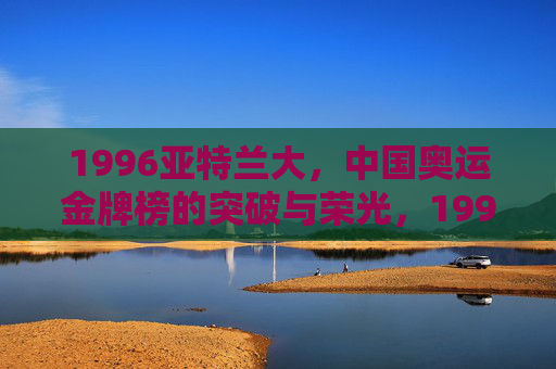 1996亚特兰大,中国奥运金牌榜的突破与荣光,1996亚特兰大,中国奥运金牌榜的突破与荣光 1996亚特兰大,中国奥运金牌榜的突破与荣光,1996亚特兰大,中国奥运金牌榜的突破与荣光