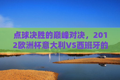 点球决胜的巅峰对决,2012欧洲杯意大利VS西班牙的经典战役,2012欧洲杯点球决胜巅峰对决,意大利VS西班牙经典战役 点球决胜的巅峰对决,2012欧洲杯意大利VS西班牙的经典战役,2012欧洲杯点球决胜巅峰对决,意大利VS西班牙经典战役