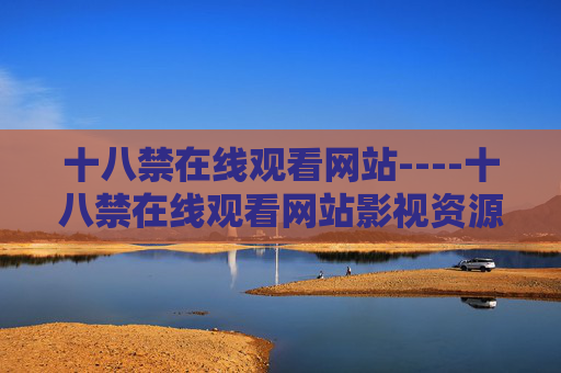 十八禁在线观看网站----十八禁在线观看网站影视资源分享平台，优质高清视频在线畅享，十八禁优质高清影视资源分享平台
