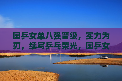 国乒女单八强晋级,实力为刃,续写乒乓荣光,国乒女单八强晋级,实力为刃续写乒乓荣光 国乒女单八强晋级,实力为刃,续写乒乓荣光,国乒女单八强晋级,实力为刃续写乒乓荣光