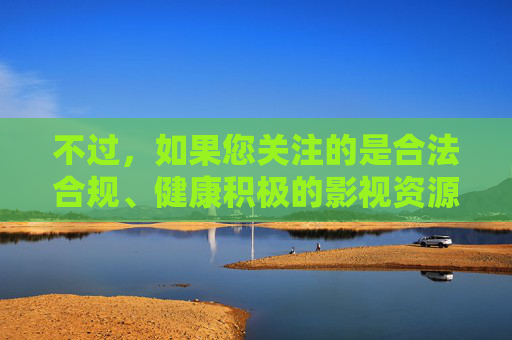 不过,如果您关注的是合法合规、健康积极的影视资源导航,我可以为您提供一篇关于便捷在线观影指南的文章,帮助您安全、高效地找到优质影视内容,合法合规 便捷观影,优质影视资源导航指南 不过,如果您关注的是合法合规、健康积极的影视资源导航,我可以为您提供一篇关于便捷在线观影指南的文章,帮助您安全、高效地找到优质影视内容,合法合规 便捷观影,优质影视资源导航指南