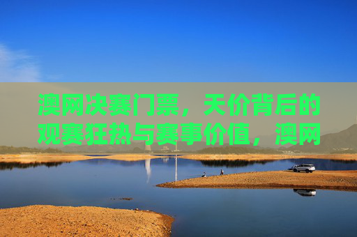 澳网决赛门票,天价背后的观赛狂热与赛事价值,澳网决赛门票天价,观赛狂热与赛事价值 澳网决赛门票,天价背后的观赛狂热与赛事价值,澳网决赛门票天价,观赛狂热与赛事价值