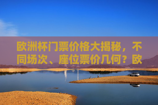 欧洲杯门票价格大揭秘,不同场次、座位票价几何?欧洲杯门票价格大揭秘,不同场次、座位票价几何? 欧洲杯门票价格大揭秘,不同场次、座位票价几何?欧洲杯门票价格大揭秘,不同场次、座位票价几何?