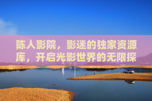 陈人影院,影迷的独家资源库,开启光影世界的无限探索,陈人影院,影迷的独家光影探索库 陈人影院,影迷的独家资源库,开启光影世界的无限探索,陈人影院,影迷的独家光影探索库