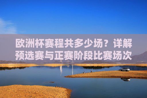 欧洲杯赛程共多少场?详解预选赛与正赛阶段比赛场次,欧洲杯赛程总场次详解,预选赛与正赛阶段比赛场数 欧洲杯赛程共多少场?详解预选赛与正赛阶段比赛场次,欧洲杯赛程总场次详解,预选赛与正赛阶段比赛场数