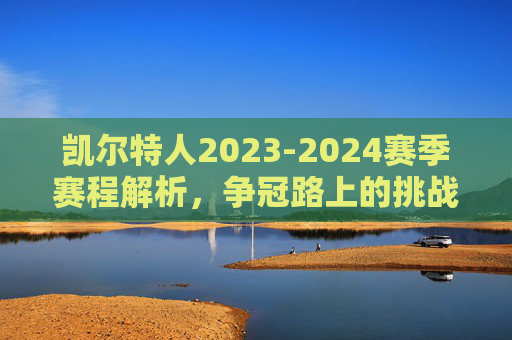 凯尔特人2023-2024赛季赛程解析,争冠路上的挑战与机遇,凯尔特人2023-2024赛季赛程解析,争冠征程中的挑战与机遇 凯尔特人2023-2024赛季赛程解析,争冠路上的挑战与机遇,凯尔特人2023-2024赛季赛程解析,争冠征程中的挑战与机遇
