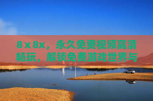 8ⅹ8x,永久免费视频高清畅玩,解锁免费游戏世界与无限关卡永久体验,8ⅹ8x,永久免费高清视频与无限关卡游戏畅玩 8ⅹ8x,永久免费视频高清畅玩,解锁免费游戏世界与无限关卡永久体验,8ⅹ8x,永久免费高清视频与无限关卡游戏畅玩