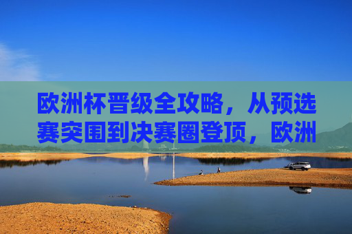 欧洲杯晋级全攻略,从预选赛突围到决赛圈登顶,欧洲杯晋级全攻略,从预选赛突围到决赛圈登顶 欧洲杯晋级全攻略,从预选赛突围到决赛圈登顶,欧洲杯晋级全攻略,从预选赛突围到决赛圈登顶
