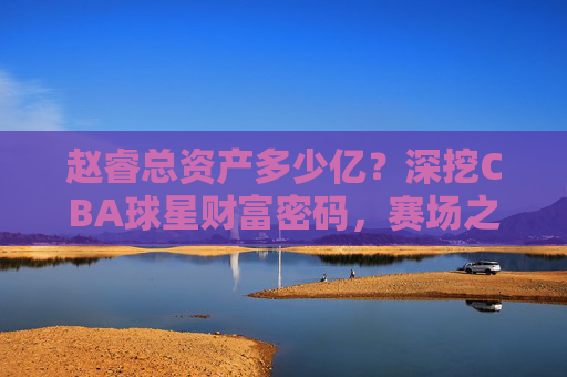 赵睿总资产多少亿?深挖CBA球星财富密码,赛场之外的商业版图,赵睿总资产多少亿?深挖CBA球星财富密码与商业版图 赵睿总资产多少亿?深挖CBA球星财富密码,赛场之外的商业版图,赵睿总资产多少亿?深挖CBA球星财富密码与商业版图