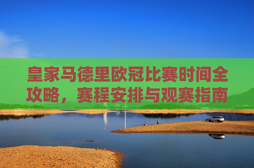 皇家马德里欧冠比赛时间全攻略，赛程安排与观赛指南，皇家马德里欧冠赛程观赛全攻略