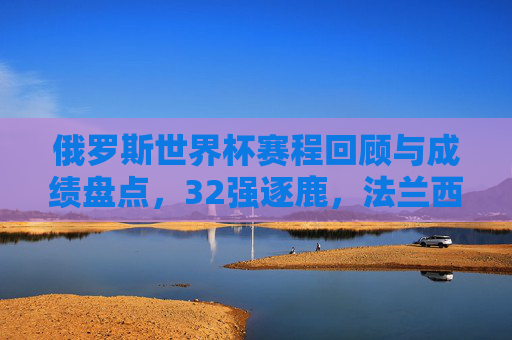 俄罗斯世界杯赛程回顾与成绩盘点,32强逐鹿,法兰西加冕,俄罗斯世界杯,赛程回顾与32强逐鹿,法兰西加冕 俄罗斯世界杯赛程回顾与成绩盘点,32强逐鹿,法兰西加冕,俄罗斯世界杯,赛程回顾与32强逐鹿,法兰西加冕