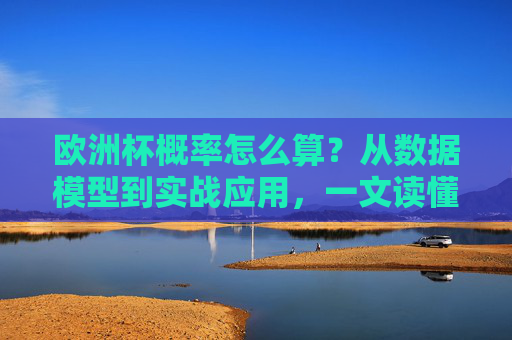 欧洲杯概率怎么算?从数据模型到实战应用,一文读懂赛事预测背后的数学逻辑,欧洲杯概率预测,从数据模型到实战应用的数学逻辑 欧洲杯概率怎么算?从数据模型到实战应用,一文读懂赛事预测背后的数学逻辑,欧洲杯概率预测,从数据模型到实战应用的数学逻辑
