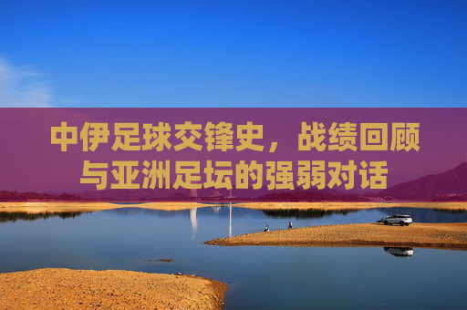 中伊足球交锋史，战绩回顾与亚洲足坛的强弱对话