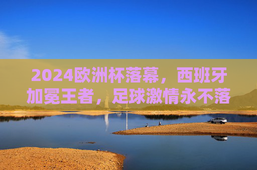 2024欧洲杯落幕,西班牙加冕王者,足球激情永不落幕,2024欧洲杯落幕 西班牙加冕王者 足球激情永存 2024欧洲杯落幕,西班牙加冕王者,足球激情永不落幕,2024欧洲杯落幕 西班牙加冕王者 足球激情永存