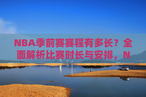 NBA季前赛赛程有多长?全面解析比赛时长与安排,NBA季前赛赛程时长与安排解析 NBA季前赛赛程有多长?全面解析比赛时长与安排,NBA季前赛赛程时长与安排解析