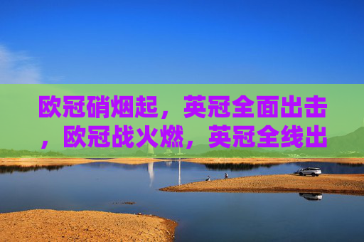欧冠硝烟起,英冠全面出击,欧冠战火燃,英冠全线出击 欧冠硝烟起,英冠全面出击,欧冠战火燃,英冠全线出击