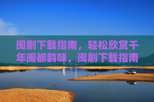 闽剧下载指南,轻松欣赏千年闽都韵味,闽剧下载指南,轻松品味千年闽都韵味 闽剧下载指南,轻松欣赏千年闽都韵味,闽剧下载指南,轻松品味千年闽都韵味