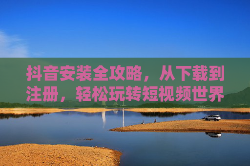 抖音安装全攻略，从下载到注册，轻松玩转短视频世界，抖音安装全攻略，从下载注册到玩转短视频，轻松上手！
