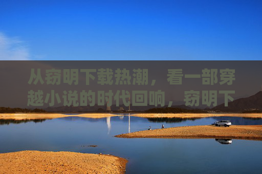从窃明下载热潮，看一部穿越小说的时代回响，窃明下载热潮，穿越小说的时代回响