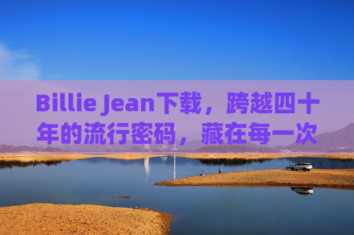 Billie Jean下载,跨越四十年的流行密码,藏在每一次点击里,Billie Jean下载,四十年的流行密码,藏在每一次点击 Billie Jean下载,跨越四十年的流行密码,藏在每一次点击里,Billie Jean下载,四十年的流行密码,藏在每一次点击