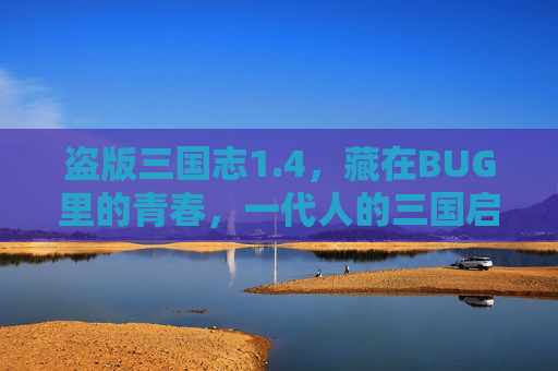 盗版三国志1.4，藏在BUG里的青春，一代人的三国启蒙，盗版三国志1.4，BUG里的青春，一代人的三国启蒙