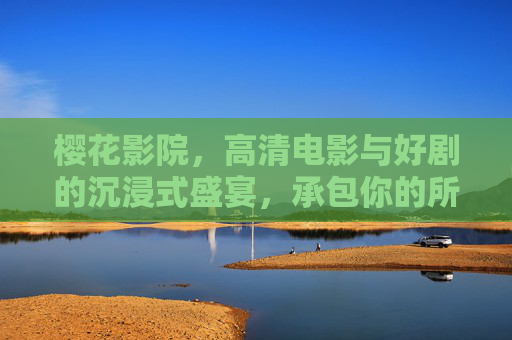 樱花影院,高清电影与好剧的沉浸式盛宴,承包你的所有观影时光,樱花影院,沉浸式高清观影盛宴,承包你的好剧时光 樱花影院,高清电影与好剧的沉浸式盛宴,承包你的所有观影时光,樱花影院,沉浸式高清观影盛宴,承包你的好剧时光