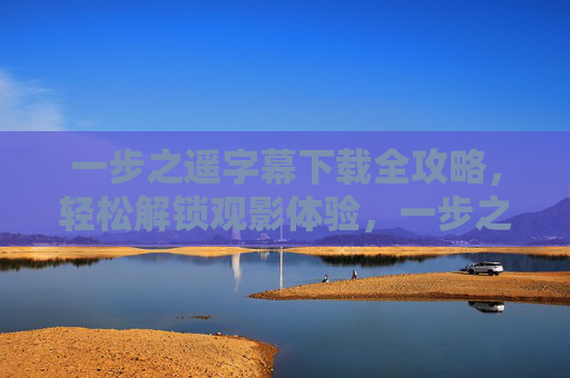 一步之遥字幕下载全攻略,轻松解锁观影体验,一步之遥字幕下载全攻略,轻松解锁观影体验 一步之遥字幕下载全攻略,轻松解锁观影体验,一步之遥字幕下载全攻略,轻松解锁观影体验