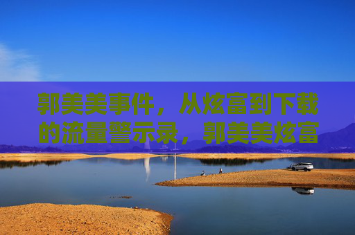 郭美美事件,从炫富到下载的流量警示录,郭美美炫富,流量警示录 郭美美事件,从炫富到下载的流量警示录,郭美美炫富,流量警示录