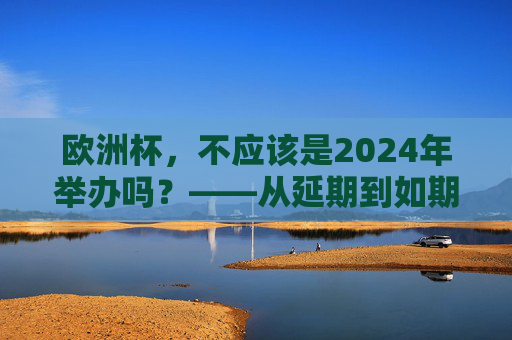 欧洲杯,不应该是2024年举办吗?——从延期到如期的赛事坚守,欧洲杯,从延期到如期的赛事坚守 欧洲杯,不应该是2024年举办吗?——从延期到如期的赛事坚守,欧洲杯,从延期到如期的赛事坚守