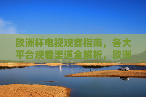 欧洲杯电视观赛指南,各大平台观看渠道全解析,欧洲杯观赛指南,各大平台电视观看渠道全解析 欧洲杯电视观赛指南,各大平台观看渠道全解析,欧洲杯观赛指南,各大平台电视观看渠道全解析