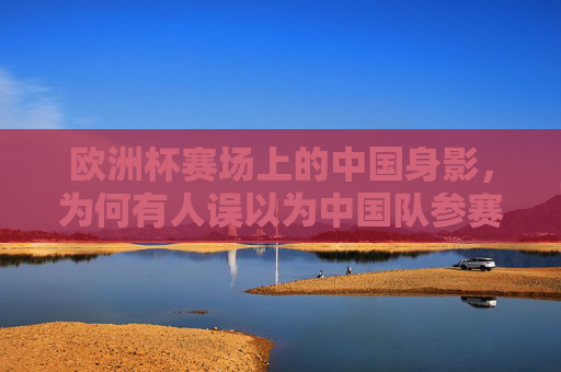 欧洲杯赛场上的中国身影,为何有人误以为中国队参赛?欧洲杯中国身影为何被误认中国队参赛? 欧洲杯赛场上的中国身影,为何有人误以为中国队参赛?欧洲杯中国身影为何被误认中国队参赛?