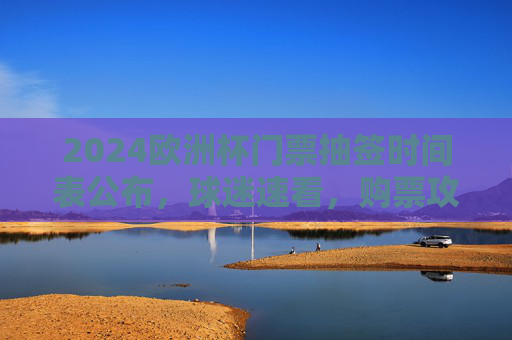 2024欧洲杯门票抽签时间表公布,球迷速看,购票攻略抢先了解,2024欧洲杯门票抽签时间表公布 球迷购票攻略速看 2024欧洲杯门票抽签时间表公布,球迷速看,购票攻略抢先了解,2024欧洲杯门票抽签时间表公布 球迷购票攻略速看