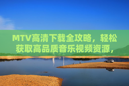 MTV高清下载全攻略,轻松获取高品质音乐视频资源,MTV高清下载全攻略 MTV高清下载全攻略,轻松获取高品质音乐视频资源,MTV高清下载全攻略