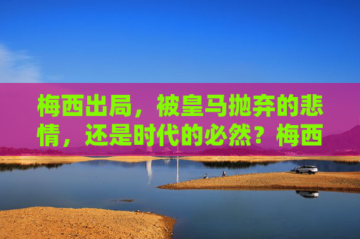 梅西出局,被皇马抛弃的悲情,还是时代的必然?梅西出局,被皇马抛弃的悲情,还是时代必然? 梅西出局,被皇马抛弃的悲情,还是时代的必然?梅西出局,被皇马抛弃的悲情,还是时代必然?