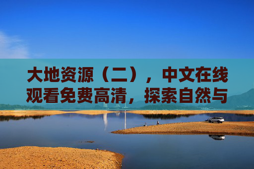 大地资源(二),中文在线观看免费高清,探索自然与人类的共生之道,大地资源(二),探索自然与人类的共生之道 大地资源(二),中文在线观看免费高清,探索自然与人类的共生之道,大地资源(二),探索自然与人类的共生之道