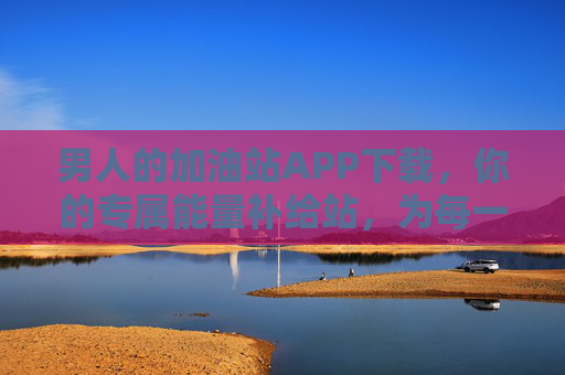 男人的加油站APP下载，你的专属能量补给站，为每一次冲锋蓄力，男人的加油站APP，专属能量补给站，为每一次冲锋蓄力