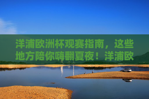 洋浦欧洲杯观赛指南,这些地方陪你嗨翻夏夜!洋浦欧洲杯观赛指南,夏夜嗨翻看球全攻略! 洋浦欧洲杯观赛指南,这些地方陪你嗨翻夏夜!洋浦欧洲杯观赛指南,夏夜嗨翻看球全攻略!