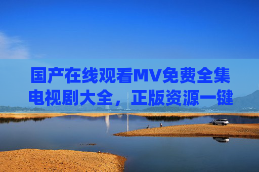 国产在线观看MV免费全集电视剧大全，正版资源一键get，追剧追星两不误，国产免费正版剧集MV全集 追剧追星一键get