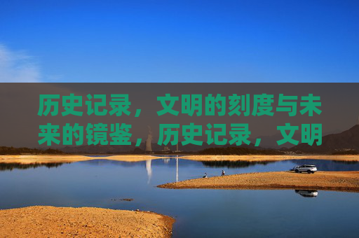 历史记录，文明的刻度与未来的镜鉴，历史记录，文明的刻度与未来的镜鉴