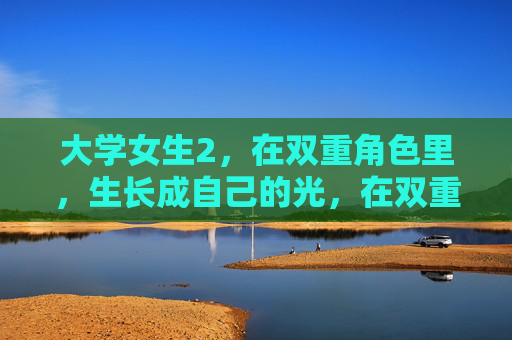 大学女生2，在双重角色里，生长成自己的光，在双重角色里，她长成自己的光