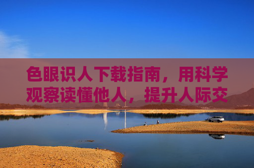 色眼识人下载指南,用科学观察读懂他人,提升人际交往智慧,色眼识人,科学观察指南,提升人际智慧 色眼识人下载指南,用科学观察读懂他人,提升人际交往智慧,色眼识人,科学观察指南,提升人际智慧