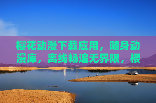 樱花动漫下载应用,随身动漫库,离线畅追无界限,樱花动漫,随身动漫库,离线畅追无界限 樱花动漫下载应用,随身动漫库,离线畅追无界限,樱花动漫,随身动漫库,离线畅追无界限