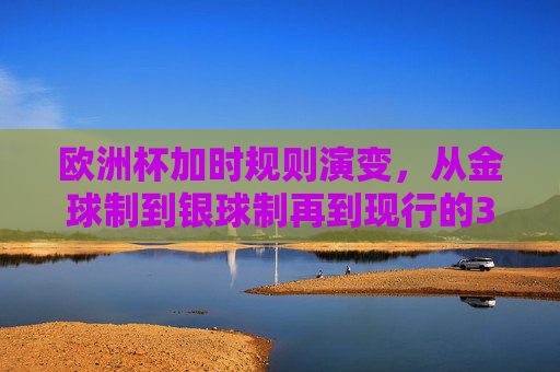 欧洲杯加时规则演变,从金球制到银球制再到现行的30分钟,欧洲杯加时规则演变,从金球制、银球制到现行30分钟 欧洲杯加时规则演变,从金球制到银球制再到现行的30分钟,欧洲杯加时规则演变,从金球制、银球制到现行30分钟