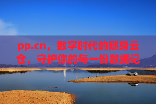 pp.cn，数字时代的随身云仓，守护你的每一份数据记忆，数字时代的随身云仓，守护你的每一份数据记忆