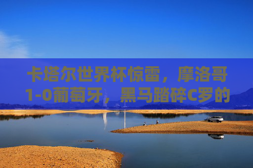 卡塔尔世界杯惊雷，摩洛哥1-0葡萄牙，黑马踏碎C罗的最后一舞，黑马摩洛哥踏碎C罗世界杯最后一舞